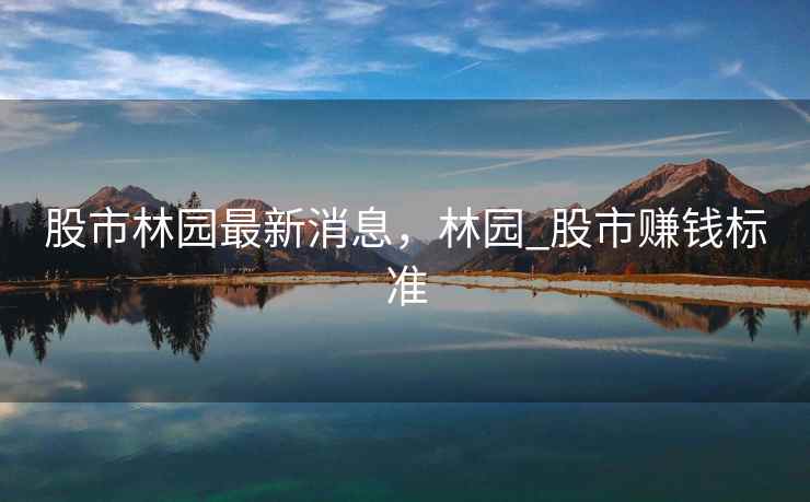 股市林园最新消息,林园_股市赚钱标准 股市林园最新消息,林园_股市赚钱标准