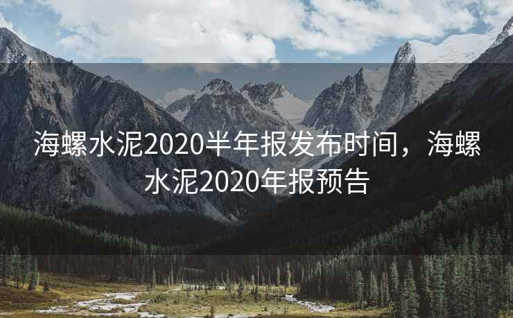 海螺水泥2020半年报发布时间，海螺水泥2020年报预告