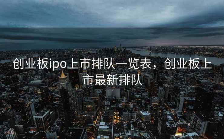 创业板ipo上市排队一览表,创业板上市最新排队 创业板ipo上市排队一览表,创业板上市最新排队