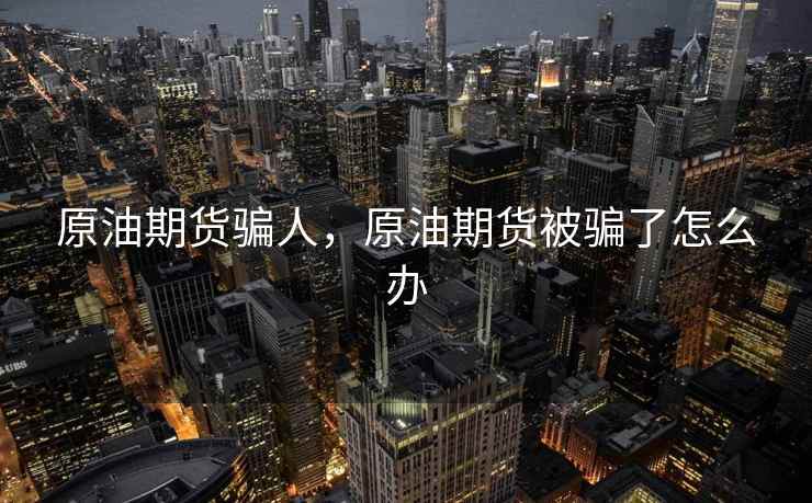原油期货骗人,原油期货被骗了怎么办 原油期货骗人,原油期货被骗了怎么办