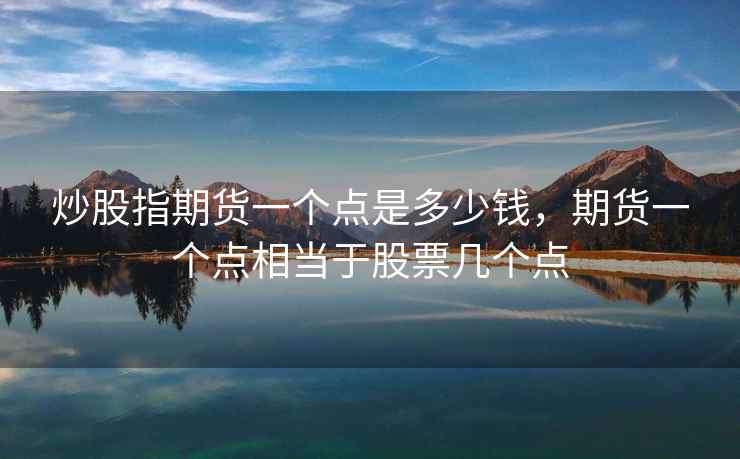 炒股指期货一个点是多少钱，期货一个点相当于股票几个点