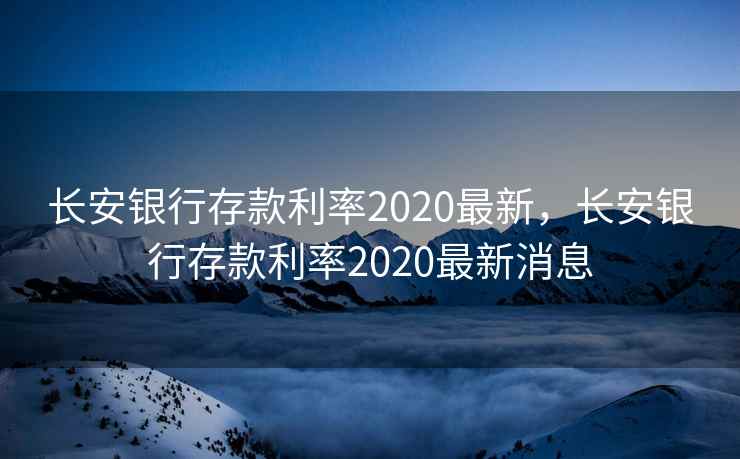 长安银行存款利率2020最新，长安银行存款利率2020最新消息