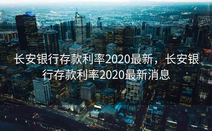 长安银行存款利率2020最新，长安银行存款利率2020最新消息