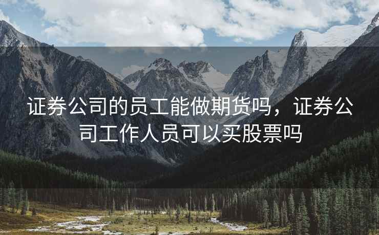 证券公司的员工能做期货吗,证券公司工作人员可以买股票吗 证券公司的员工能做期货吗,证券公司工作人员可以买股票吗