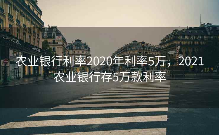 农业银行利率2020年利率5万，2021农业银行存5万款利率