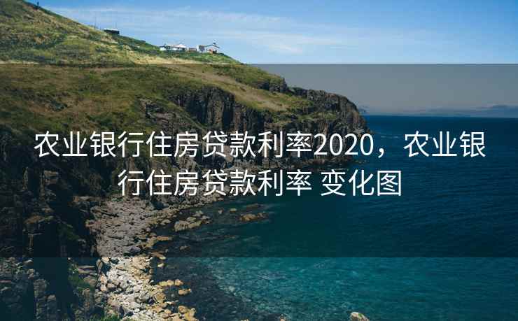 农业银行住房贷款利率2020，农业银行住房贷款利率 变化图