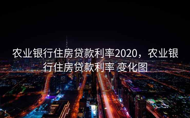 农业银行住房贷款利率2020，农业银行住房贷款利率 变化图