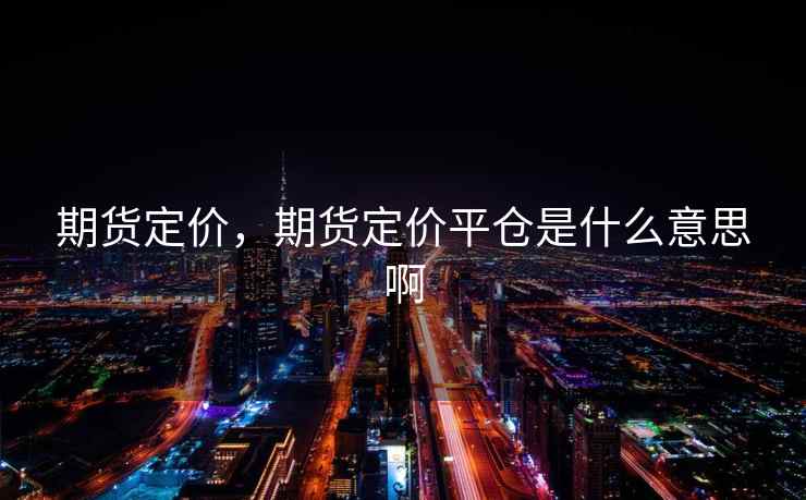 期货定价，期货定价平仓是什么意思啊