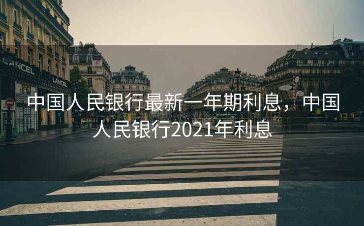中国人民银行最新一年期利息，中国人民银行2021年利息
