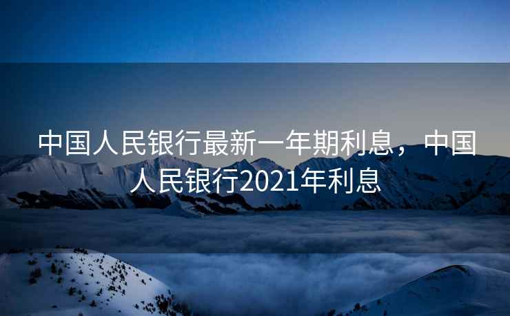 中国人民银行最新一年期利息，中国人民银行2021年利息