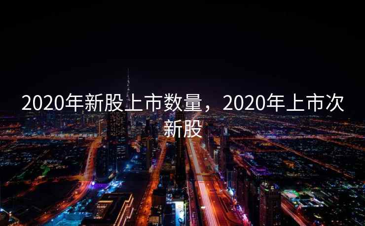 2020年新股上市数量，2020年上市次新股