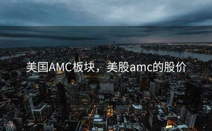 美国AMC板块，美股amc的股价