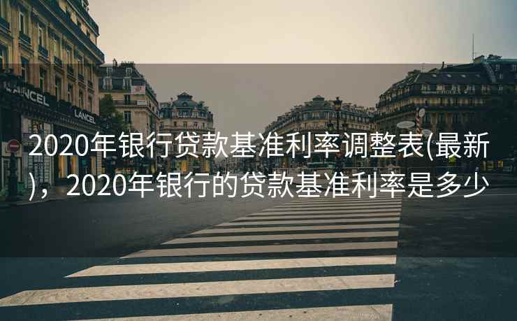 2020年银行贷款基准利率调整表(最新)，2020年银行的贷款基准利率是多少