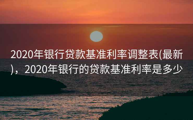 2020年银行贷款基准利率调整表(最新)，2020年银行的贷款基准利率是多少