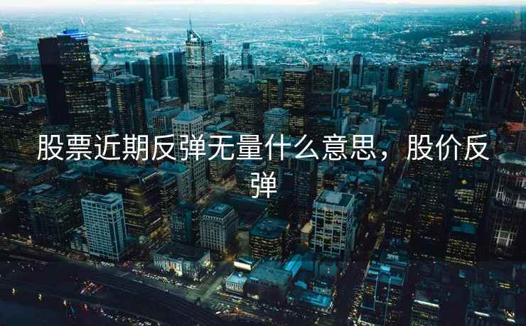 股票近期反弹无量什么意思,股价反弹 股票近期反弹无量什么意思,股价反弹