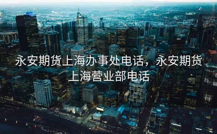 永安期货上海办事处电话，永安期货上海营业部电话