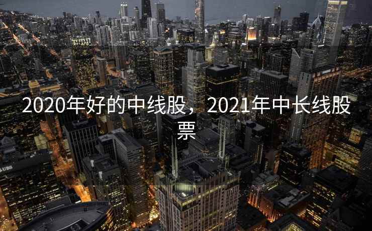 2020年好的中线股,2021年中长线股票 2020年好的中线股,2021年中长线股票