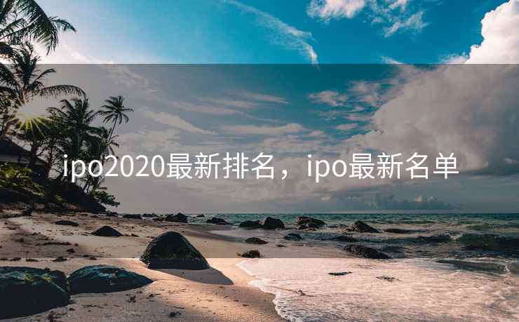 ipo2020最新排名,ipo最新名单 ipo2020最新排名,ipo最新名单