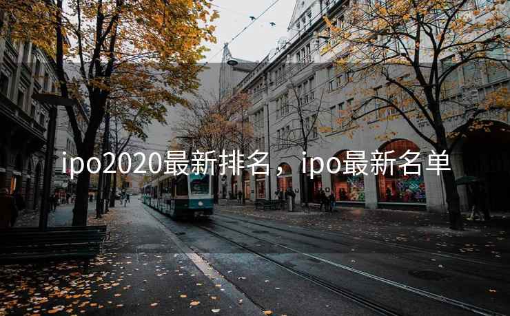 ipo2020最新排名,ipo最新名单 ipo2020最新排名,ipo最新名单