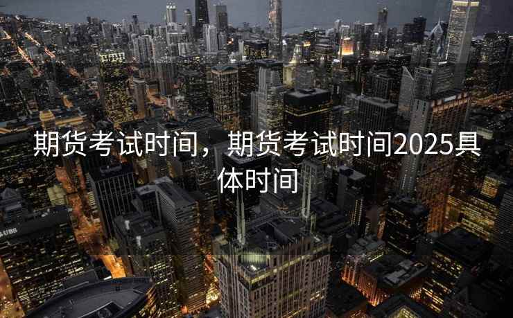 期货考试时间，期货考试时间2025具体时间