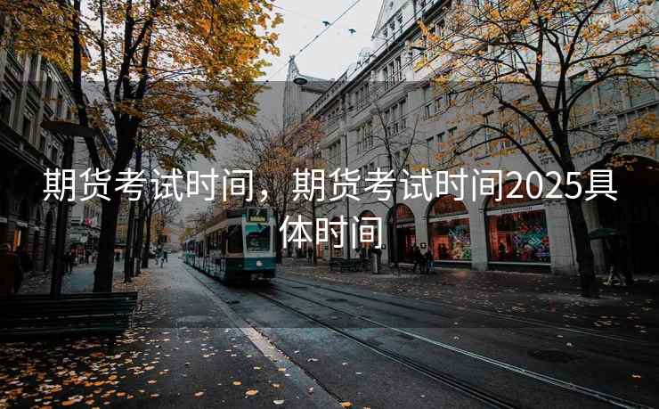 期货考试时间，期货考试时间2025具体时间