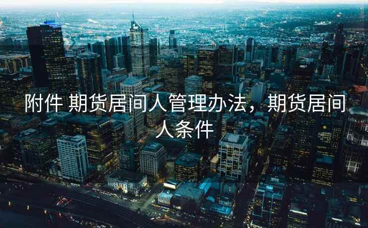 附件 期货居间人管理办法,期货居间人条件 附件 期货居间人管理办法,期货居间人条件