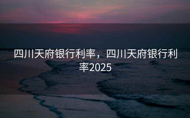 四川天府银行利率，四川天府银行利率2025