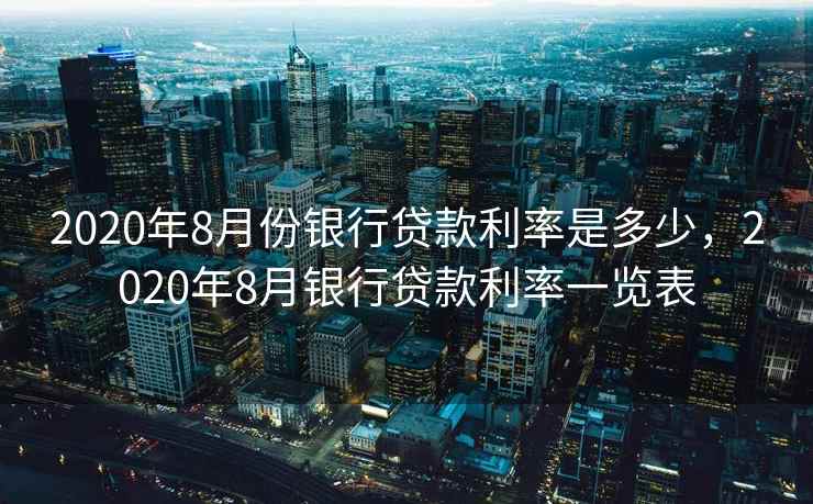 2020年8月份银行贷款利率是多少,2020年8月银行贷款利率一览表 2020年8月份银行贷款利率是多少,2020年8月银行贷款利率一览表